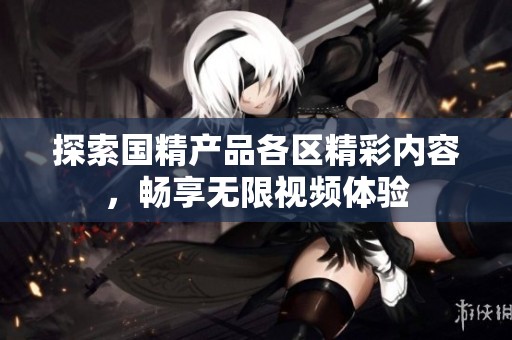 探索国精产品各区精彩内容，畅享无限视频体验