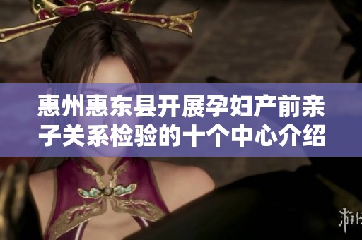 惠州惠东县开展孕妇产前亲子关系检验的十个中心介绍