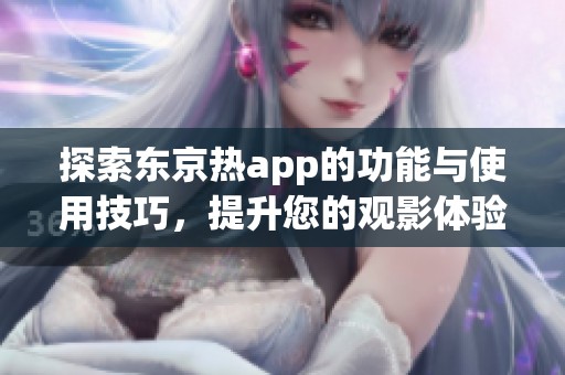 探索东京热app的功能与使用技巧，提升您的观影体验