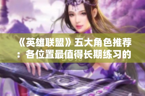 《英雄联盟》五大角色推荐：各位置最值得长期练习的英雄解析