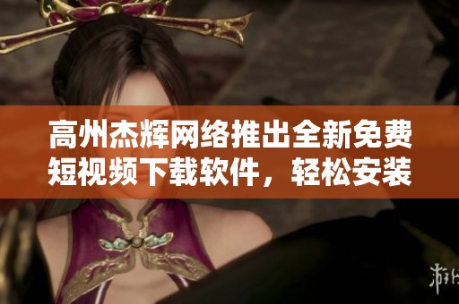 高州杰辉网络推出全新免费短视频下载软件，轻松安装使用