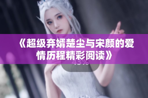 《超级弃婿楚尘与宋颜的爱情历程精彩阅读》
