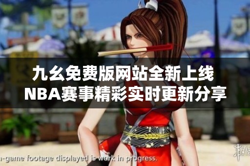 九幺免费版网站全新上线 NBA赛事精彩实时更新分享