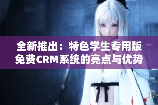 全新推出：特色学生专用版免费CRM系统的亮点与优势解析