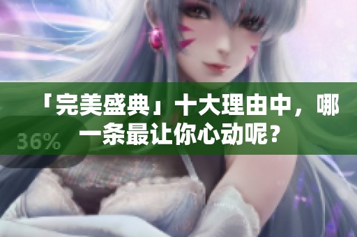 「完美盛典」十大理由中，哪一条最让你心动呢？