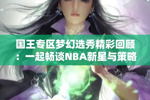 国王专区梦幻选秀精彩回顾：一起畅谈NBA新星与策略
