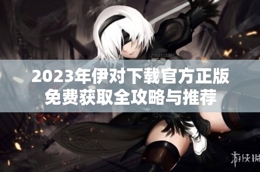 2023年伊对下载官方正版免费获取全攻略与推荐
