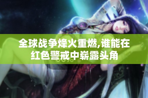 全球战争烽火重燃,谁能在红色警戒中崭露头角