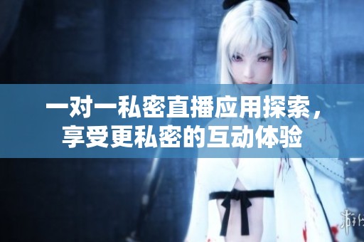 一对一私密直播应用探索，享受更私密的互动体验