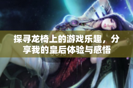 探寻龙椅上的游戏乐趣，分享我的皇后体验与感悟