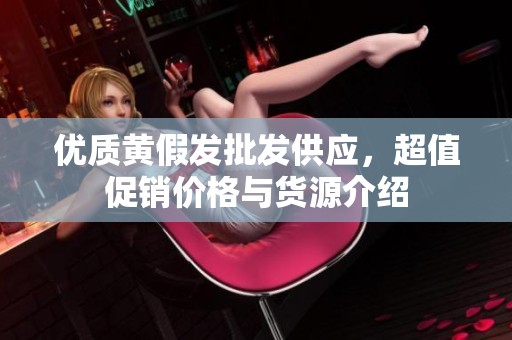 优质黄假发批发供应，超值促销价格与货源介绍