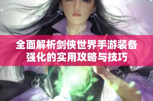 全面解析剑侠世界手游装备强化的实用攻略与技巧