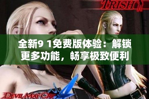 全新9 1免费版体验：解锁更多功能，畅享极致便利