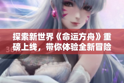 探索新世界《命运方舟》重磅上线，带你体验全新冒险之旅