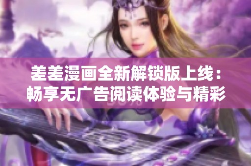 差差漫画全新解锁版上线：畅享无广告阅读体验与精彩内容