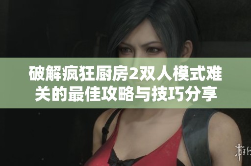 破解疯狂厨房2双人模式难关的最佳攻略与技巧分享