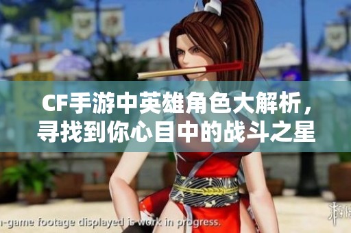 CF手游中英雄角色大解析，寻找到你心目中的战斗之星