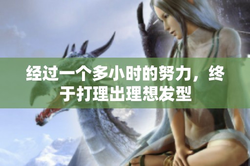 经过一个多小时的努力，终于打理出理想发型