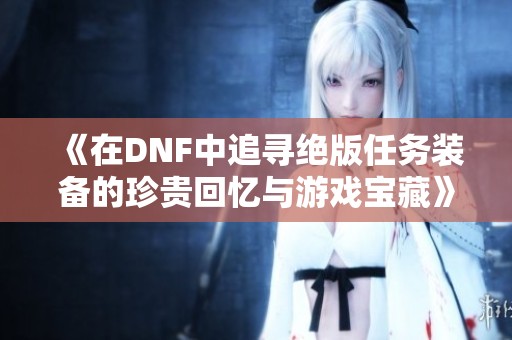 《在DNF中追寻绝版任务装备的珍贵回忆与游戏宝藏》