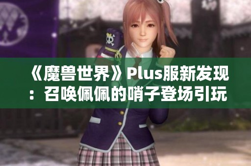 《魔兽世界》Plus服新发现：召唤佩佩的哨子登场引玩家热议