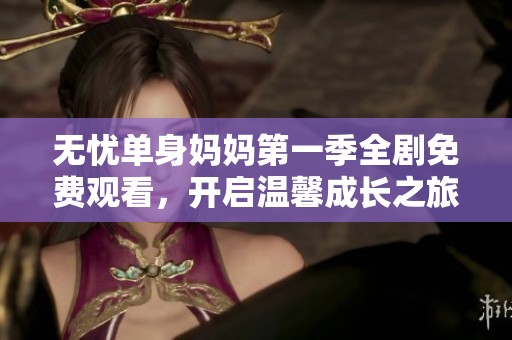 无忧单身妈妈第一季全剧免费观看，开启温馨成长之旅