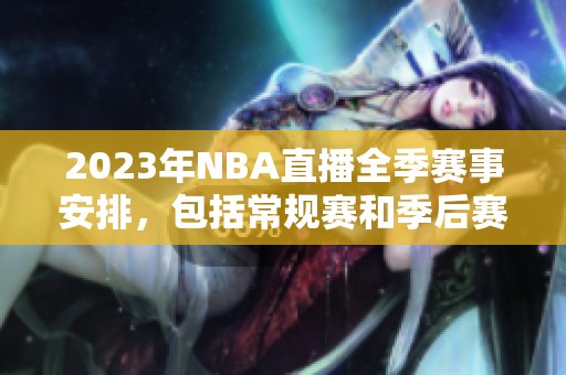 2023年NBA直播全季赛事安排，包括常规赛和季后赛详细信息