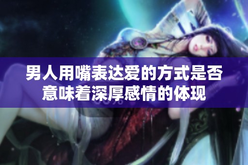 男人用嘴表达爱的方式是否意味着深厚感情的体现