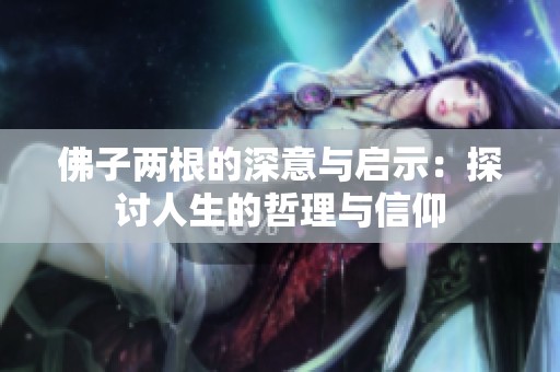 佛子两根的深意与启示：探讨人生的哲理与信仰