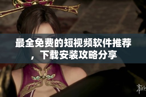 最全免费的短视频软件推荐，下载安装攻略分享