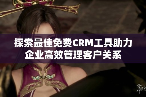 探索最佳免费CRM工具助力企业高效管理客户关系