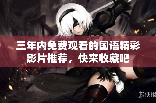 三年内免费观看的国语精彩影片推荐，快来收藏吧
