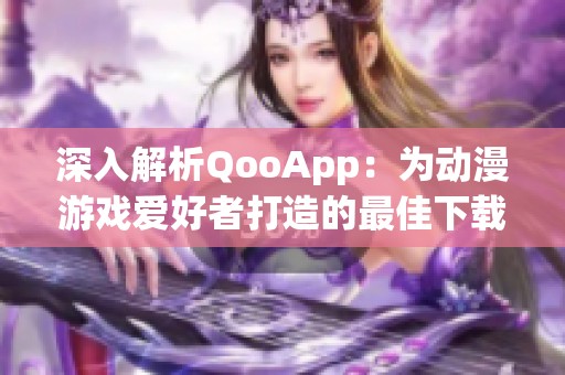 深入解析QooApp：为动漫游戏爱好者打造的最佳下载平台