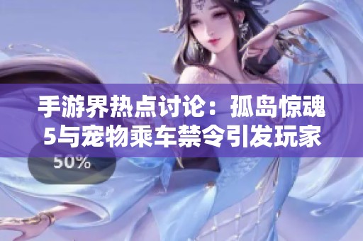 手游界热点讨论：孤岛惊魂5与宠物乘车禁令引发玩家集体反响