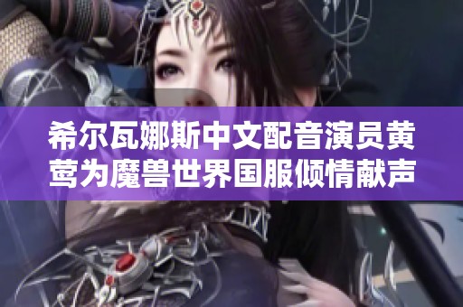 希尔瓦娜斯中文配音演员黄莺为魔兽世界国服倾情献声