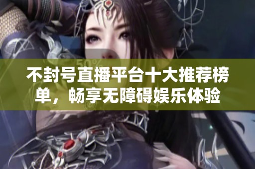 不封号直播平台十大推荐榜单，畅享无障碍娱乐体验