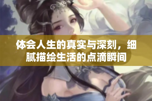 体会人生的真实与深刻，细腻描绘生活的点滴瞬间
