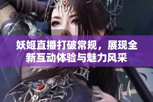 妖姬直播打破常规，展现全新互动体验与魅力风采