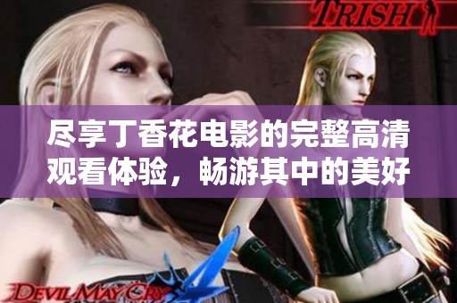尽享丁香花电影的完整高清观看体验，畅游其中的美好故事