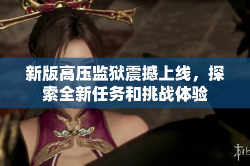 新版高压监狱震撼上线，探索全新任务和挑战体验