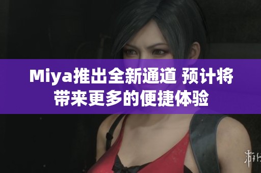 Miya推出全新通道 预计将带来更多的便捷体验