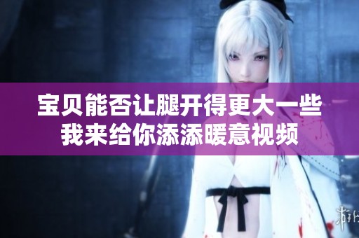 宝贝能否让腿开得更大一些我来给你添添暖意视频