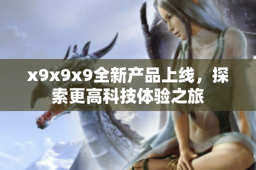x9x9x9全新产品上线，探索更高科技体验之旅