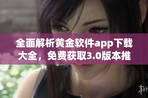 全面解析黄金软件app下载大全，免费获取3.0版本推荐
