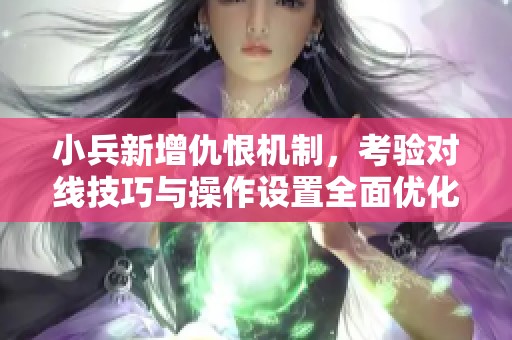 小兵新增仇恨机制，考验对线技巧与操作设置全面优化