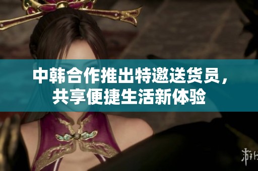 中韩合作推出特邀送货员，共享便捷生活新体验