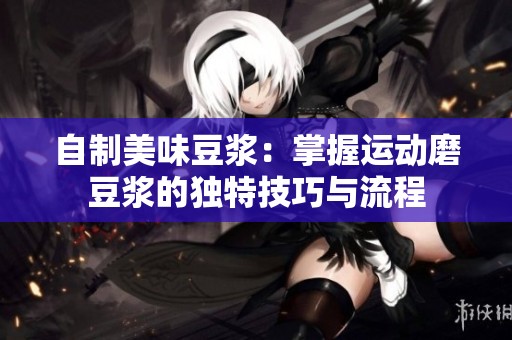 自制美味豆浆：掌握运动磨豆浆的独特技巧与流程