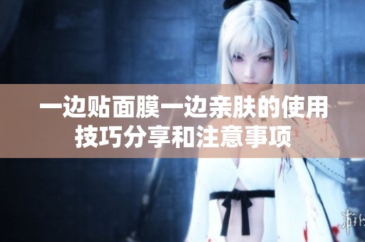一边贴面膜一边亲肤的使用技巧分享和注意事项