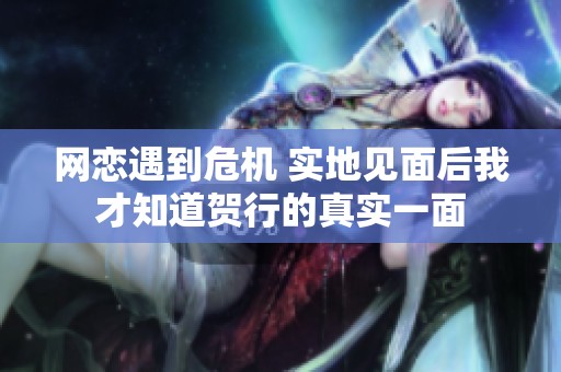 网恋遇到危机 实地见面后我才知道贺行的真实一面