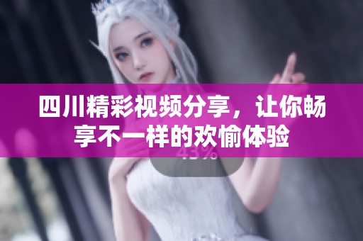 四川精彩视频分享，让你畅享不一样的欢愉体验