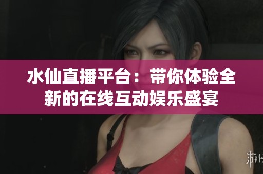 水仙直播平台：带你体验全新的在线互动娱乐盛宴